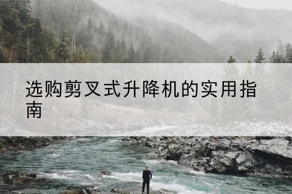 个旧剪叉式升降机怎么选-选购剪叉式升降机的实用指南