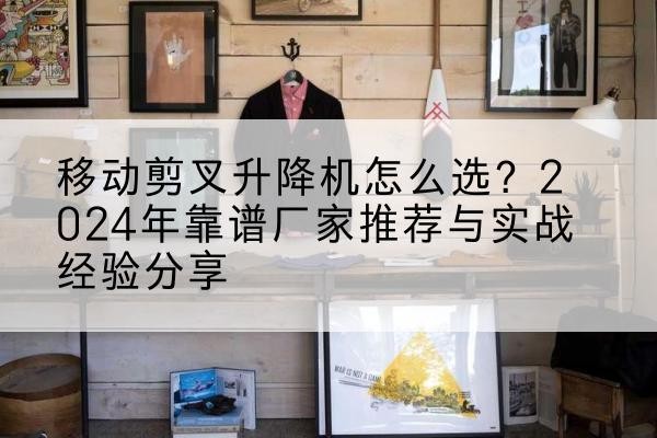 个旧升降平台厂家推荐-移动剪叉升降机怎么选?2024年靠谱厂家推荐与实战经验分享