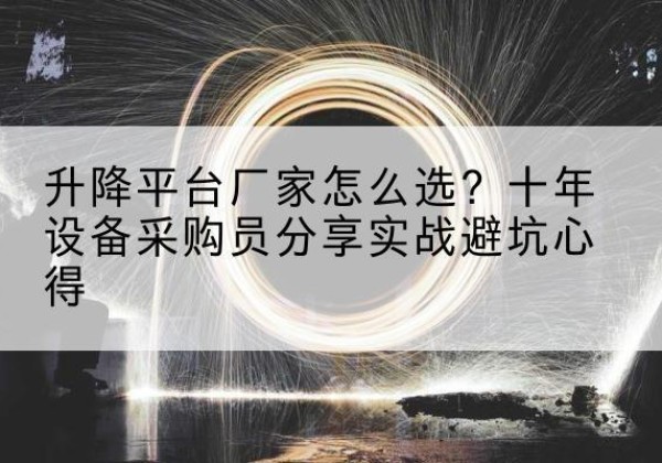 个旧升降平台厂家-怎么选？十年设备采购员分享实战避坑心得
