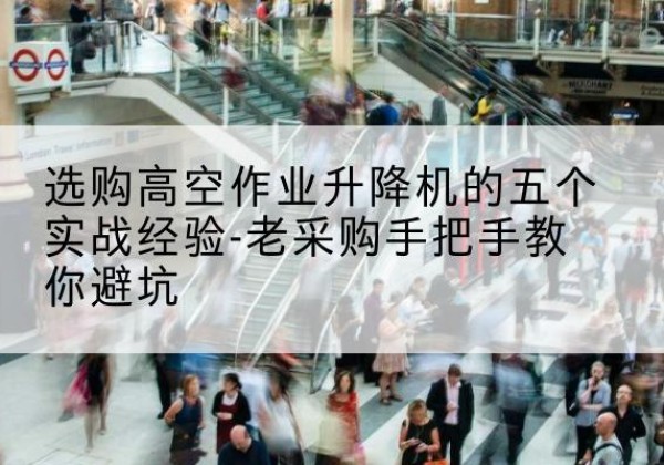 个旧高空作业升降机厂家-选购高空作业升降机的五个实战经验-老采购手把手教你避坑