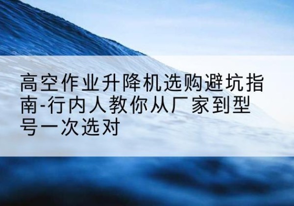 个旧升降平台厂家-高空作业升降机选购避坑指南-行内人教你从厂家到型号一次选对