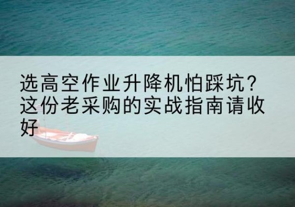 个旧高空作业升降机厂家推荐-选高空作业升降机怕踩坑？这份老采购的实战指南请收好