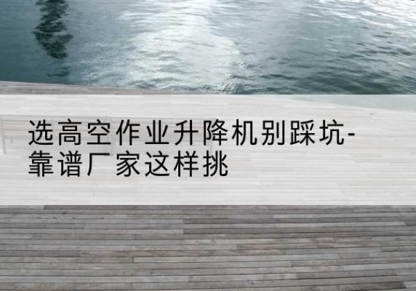 个旧剪叉式升降机厂家-选高空作业升降机别踩坑-靠谱厂家这样挑