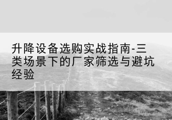 个旧移动式升降机厂家推荐-升降设备选购实战指南-三类场景下的厂家筛选与避坑经验