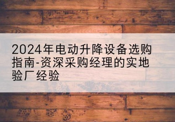 个旧电动剪叉升降平台厂家-2024年电动升降设备选购指南-资深采购经理的实地验厂经验