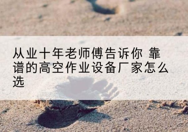 个旧高空作业升降机厂家推荐-从业十年老师傅告诉你 靠谱的高空作业设备厂家怎么选