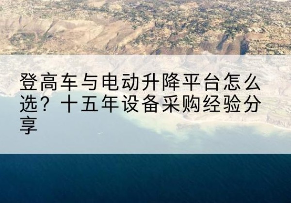 个旧登高车厂家厂家-登高车与电动升降平台怎么选？十五年设备采购经验分享