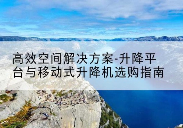个旧升降平台厂家-*空间解决方案-升降平台与移动式升降机选购指南