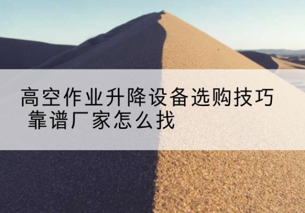 个旧电动升降平台厂家推荐-高空作业升降设备选购技巧 靠谱厂家怎么找