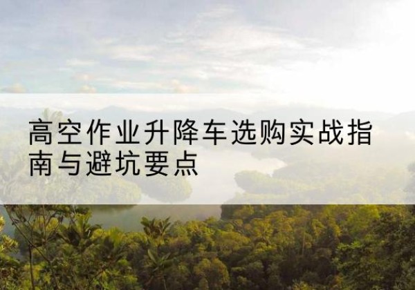 个旧升降车怎么选-高空作业升降车选购实战指南与避坑要点