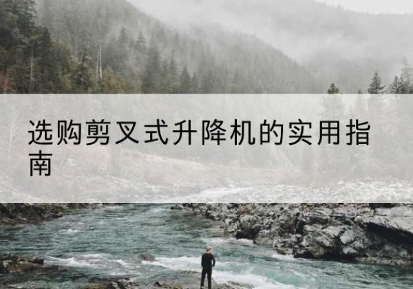 个旧剪叉式升降机怎么选-选购剪叉式升降机的实用指南