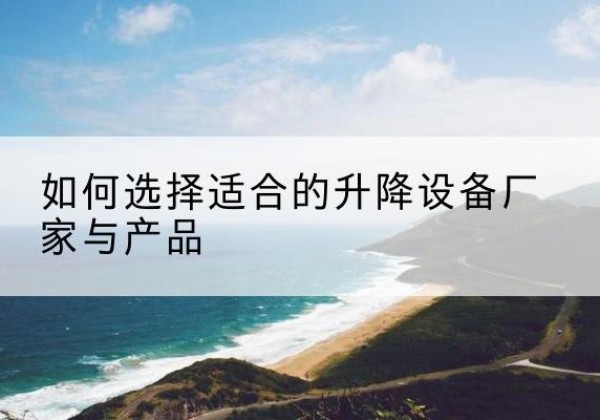 个旧电动升降平台厂家-如何选择适合的升降设备厂家与产品